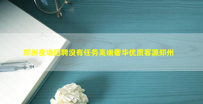 郑州夜场招聘没有任务高端奢华优质客源郑州